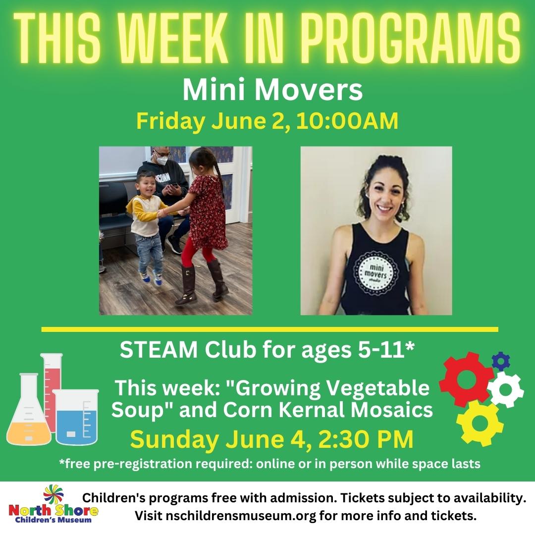 This week in programs. Mini Movers Friday June 2, 10:00AM. STEAM Club for ages 5-11* This week: "Growing Vegetable Soup" and corn Kernel mosaics. Sunday June 4, 2:30PM. *Pre-registration is required either online or in person while space lasts. Programs free with admission to the museum. Reserve your tickets now at nschildrensmuseum.org. 